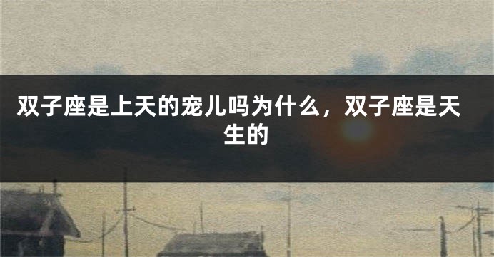 双子座是上天的宠儿吗为什么，双子座是天生的