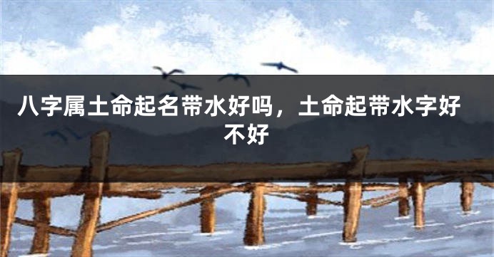 八字属土命起名带水好吗，土命起带水字好不好