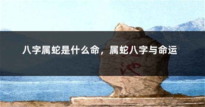 八字属蛇是什么命，属蛇八字与命运
