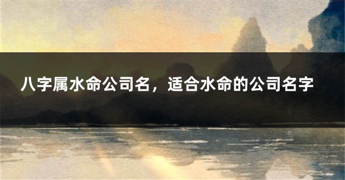 八字属水命公司名，适合水命的公司名字