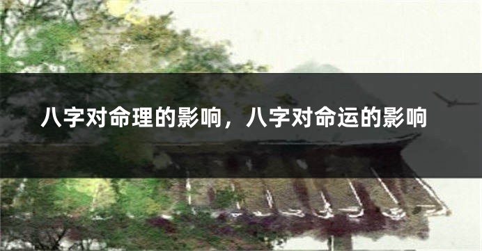 八字对命理的影响，八字对命运的影响