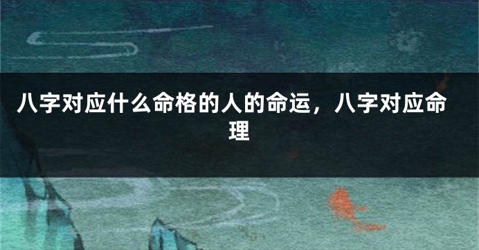 八字对应什么命格的人的命运，八字对应命理