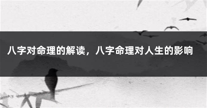 八字对命理的解读，八字命理对人生的影响