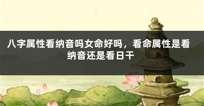 八字属性看纳音吗女命好吗，看命属性是看纳音还是看日干