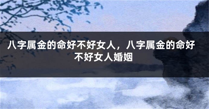 八字属金的命好不好女人，八字属金的命好不好女人婚姻