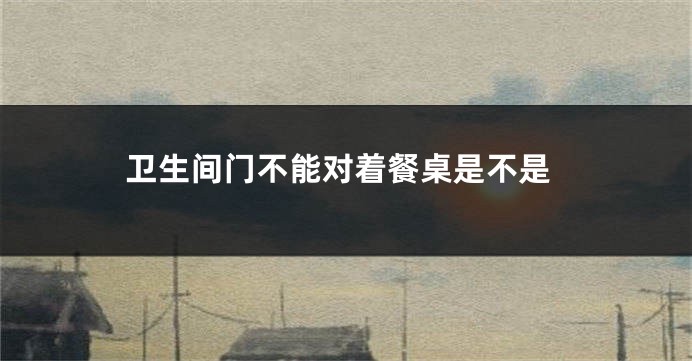 卫生间门不能对着餐桌是不是