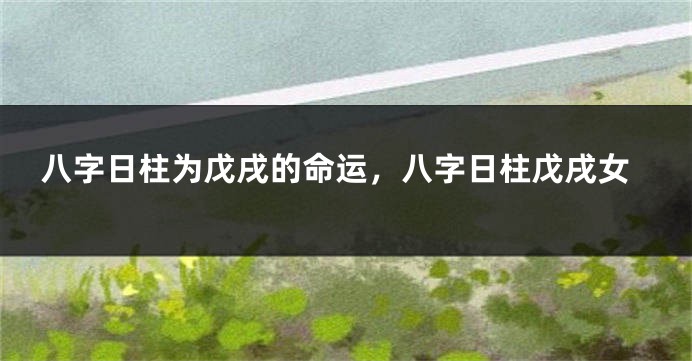 八字日柱为戊戌的命运，八字日柱戊戌女