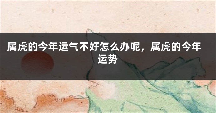 属虎的今年运气不好怎么办呢，属虎的今年运势