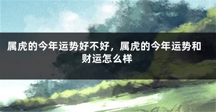 属虎的今年运势好不好，属虎的今年运势和财运怎么样
