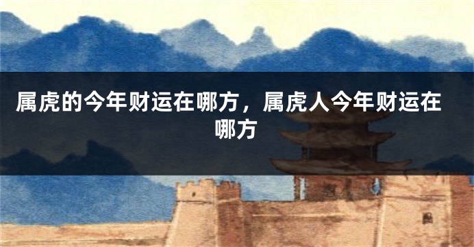 属虎的今年财运在哪方，属虎人今年财运在哪方