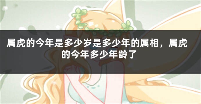 属虎的今年是多少岁是多少年的属相，属虎的今年多少年龄了