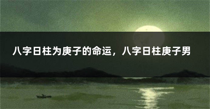 八字日柱为庚子的命运，八字日柱庚子男