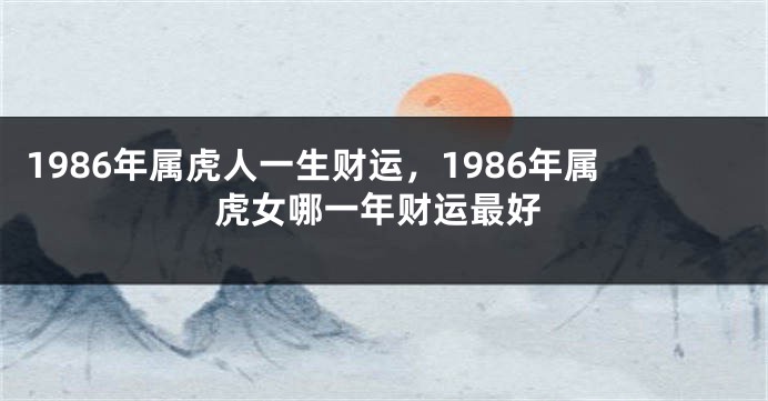 1986年属虎人一生财运，1986年属虎女哪一年财运最好