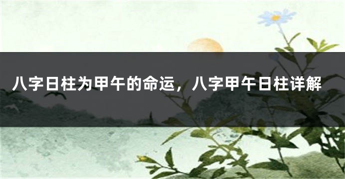 八字日柱为甲午的命运，八字甲午日柱详解