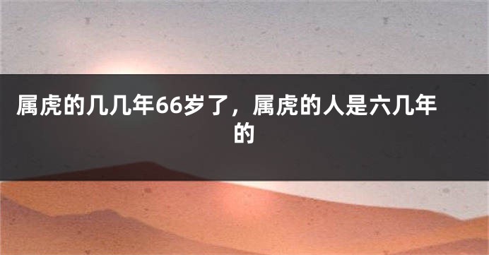 属虎的几几年66岁了，属虎的人是六几年的