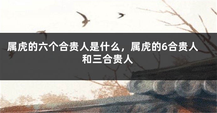 属虎的六个合贵人是什么，属虎的6合贵人和三合贵人