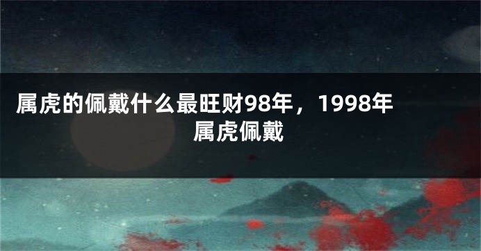 属虎的佩戴什么最旺财98年，1998年属虎佩戴