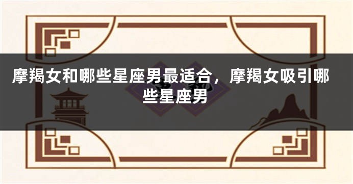 摩羯女和哪些星座男最适合，摩羯女吸引哪些星座男