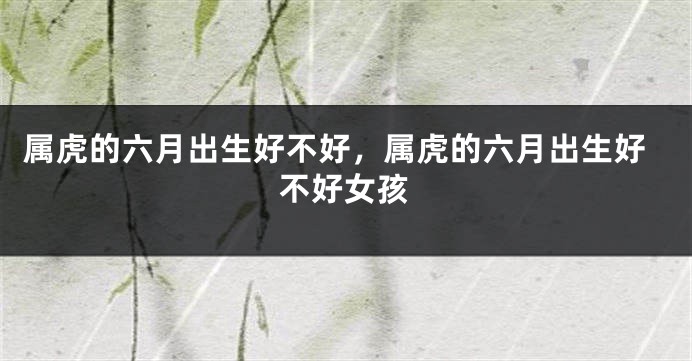 属虎的六月出生好不好，属虎的六月出生好不好女孩