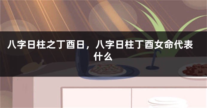 八字日柱之丁酉日，八字日柱丁酉女命代表什么