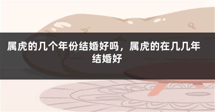 属虎的几个年份结婚好吗，属虎的在几几年结婚好