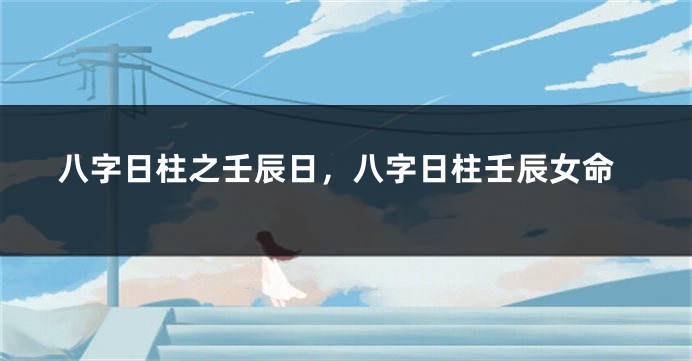 八字日柱之壬辰日，八字日柱壬辰女命