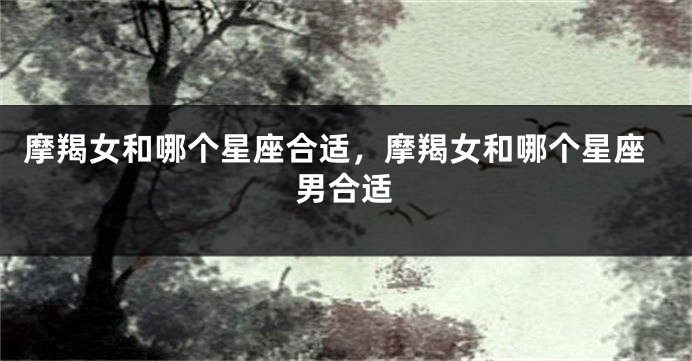摩羯女和哪个星座合适，摩羯女和哪个星座男合适