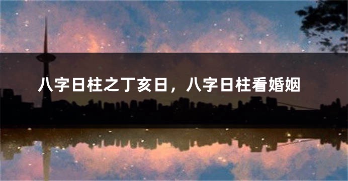 八字日柱之丁亥日，八字日柱看婚姻