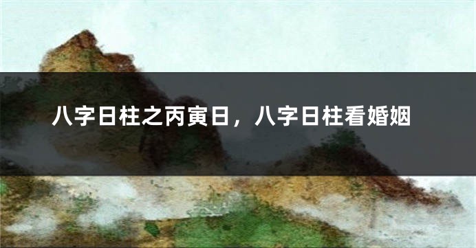 八字日柱之丙寅日，八字日柱看婚姻