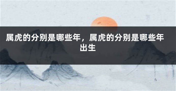 属虎的分别是哪些年，属虎的分别是哪些年出生