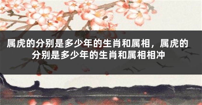 属虎的分别是多少年的生肖和属相，属虎的分别是多少年的生肖和属相相冲