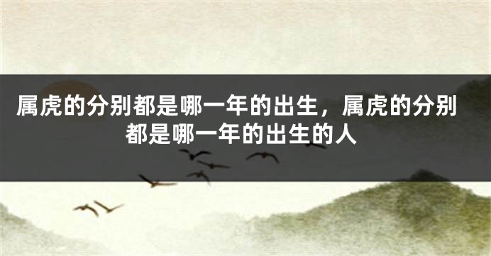 属虎的分别都是哪一年的出生，属虎的分别都是哪一年的出生的人