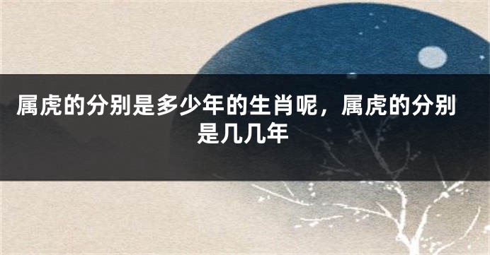 属虎的分别是多少年的生肖呢，属虎的分别是几几年
