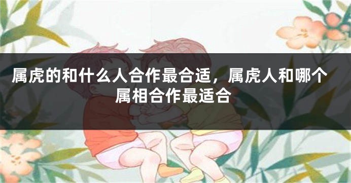 属虎的和什么人合作最合适，属虎人和哪个属相合作最适合