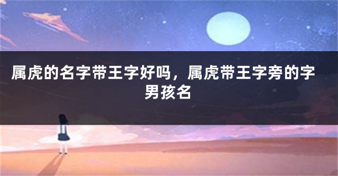 属虎的名字带王字好吗，属虎带王字旁的字男孩名
