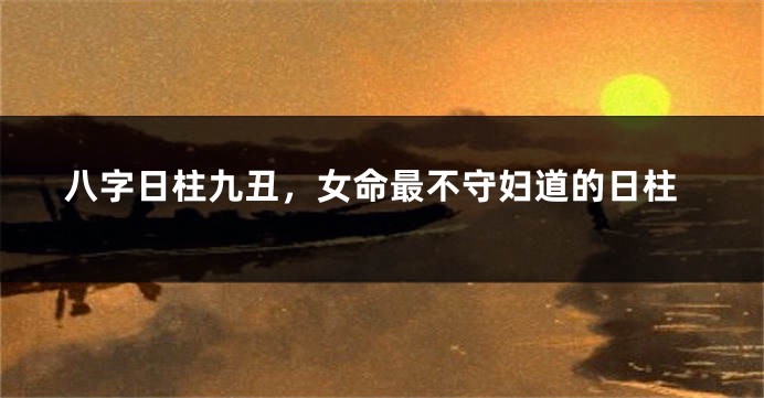 八字日柱九丑，女命最不守妇道的日柱