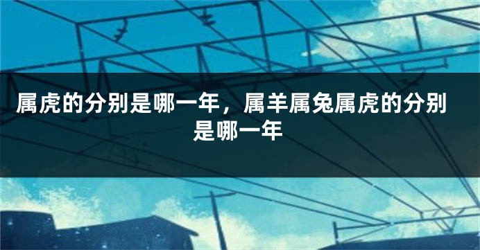 属虎的分别是哪一年，属羊属兔属虎的分别是哪一年