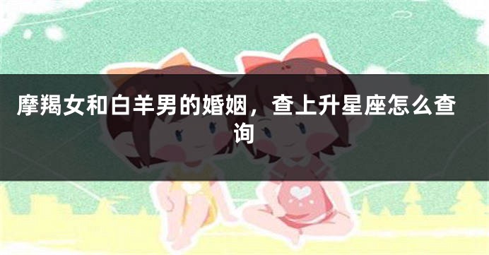 摩羯女和白羊男的婚姻，查上升星座怎么查询