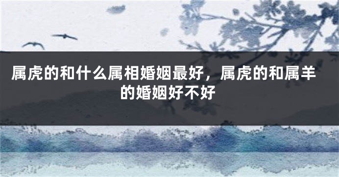 属虎的和什么属相婚姻最好，属虎的和属羊的婚姻好不好