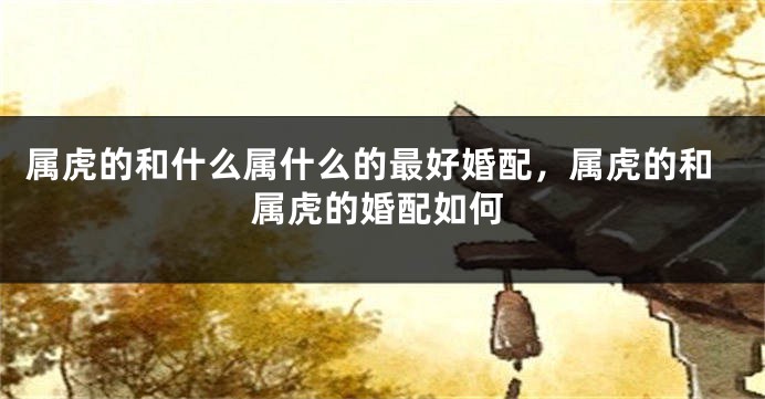 属虎的和什么属什么的最好婚配，属虎的和属虎的婚配如何