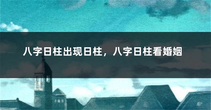 八字日柱出现日柱，八字日柱看婚姻
