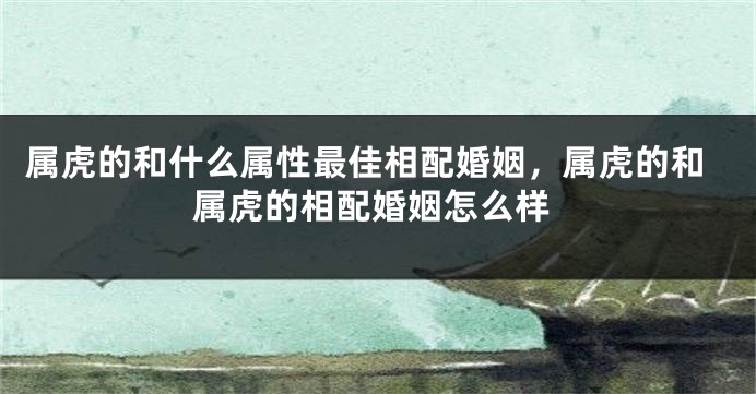 属虎的和什么属性最佳相配婚姻，属虎的和属虎的相配婚姻怎么样
