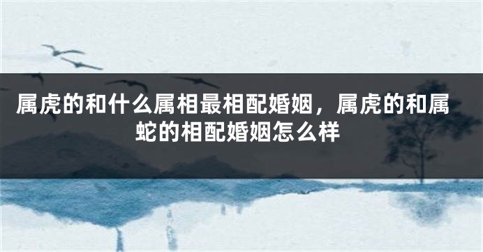 属虎的和什么属相最相配婚姻，属虎的和属蛇的相配婚姻怎么样