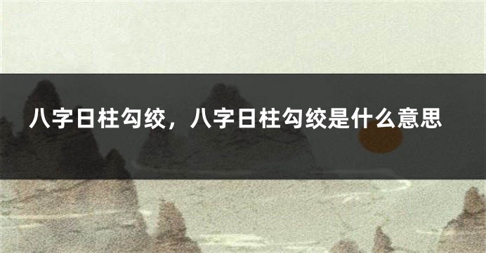 八字日柱勾绞，八字日柱勾绞是什么意思