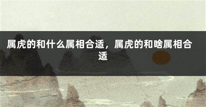 属虎的和什么属相合适，属虎的和啥属相合适