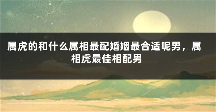 属虎的和什么属相最配婚姻最合适呢男，属相虎最佳相配男