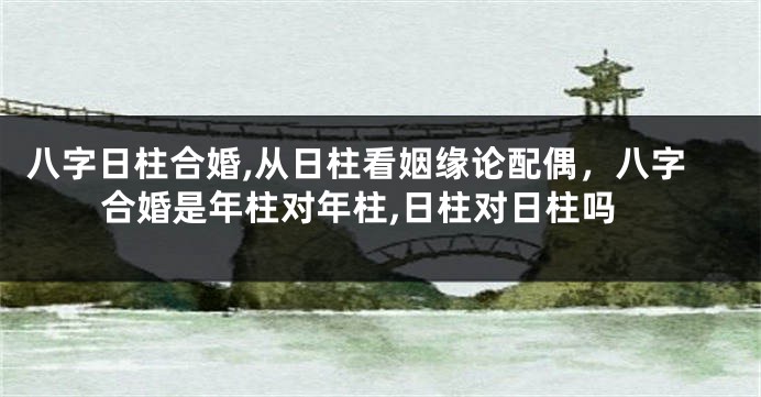 八字日柱合婚,从日柱看姻缘论配偶，八字合婚是年柱对年柱,日柱对日柱吗