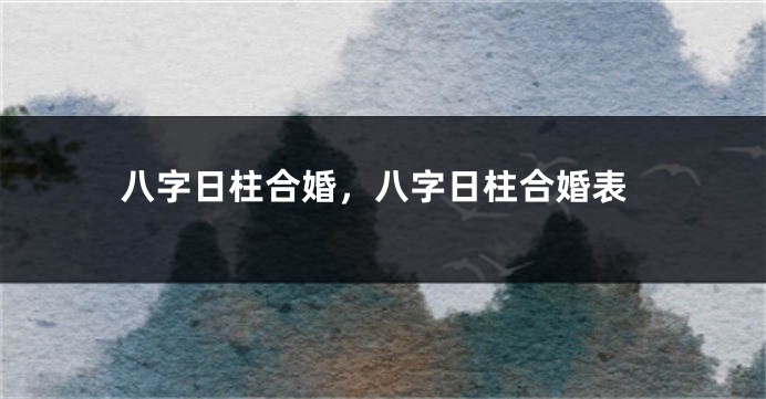 八字日柱合婚，八字日柱合婚表