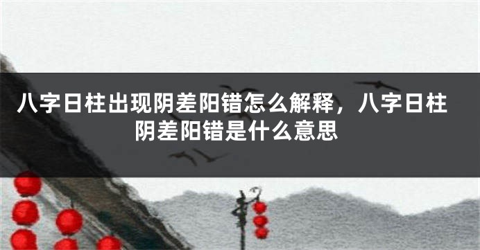 八字日柱出现阴差阳错怎么解释，八字日柱阴差阳错是什么意思