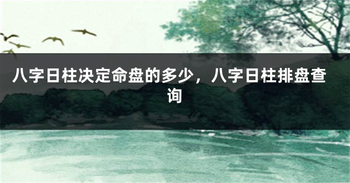 八字日柱决定命盘的多少，八字日柱排盘查询